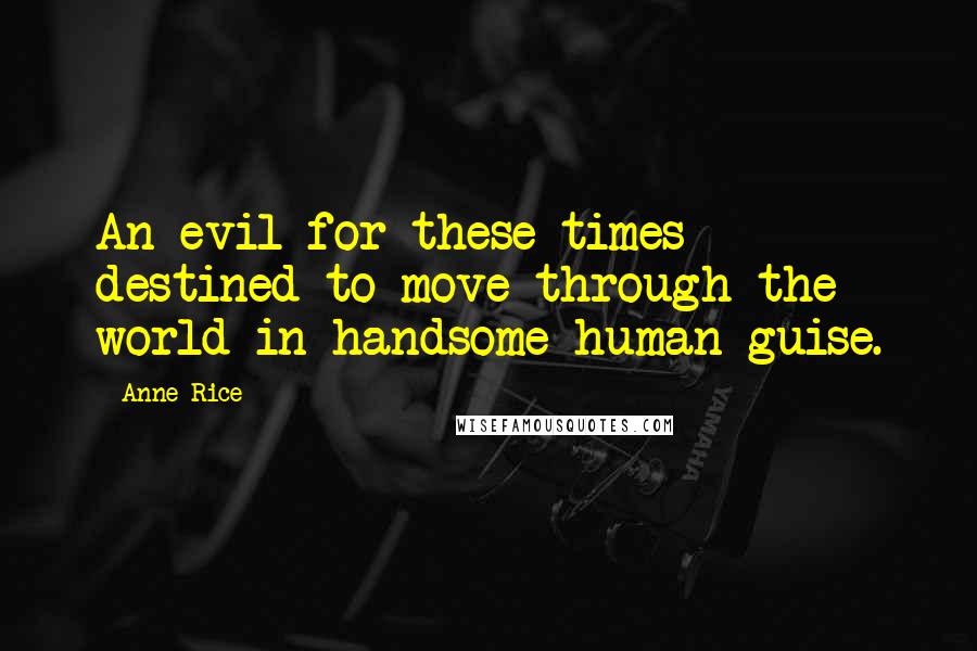 Anne Rice Quotes: An evil for these times destined to move through the world in handsome human guise.