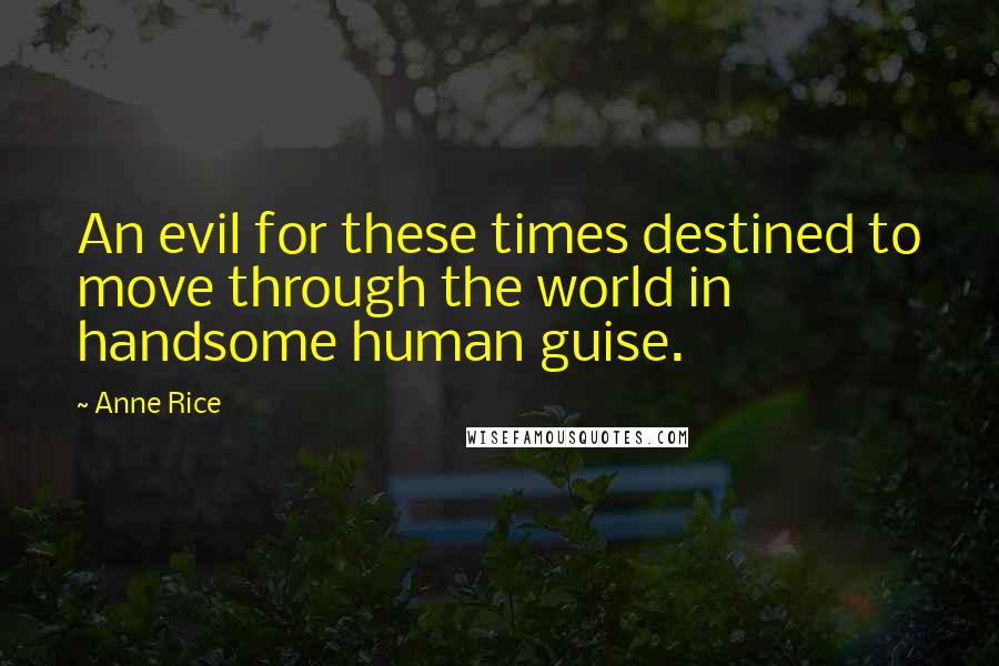 Anne Rice Quotes: An evil for these times destined to move through the world in handsome human guise.