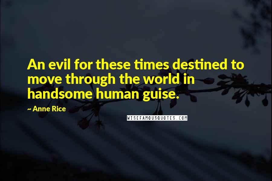 Anne Rice Quotes: An evil for these times destined to move through the world in handsome human guise.