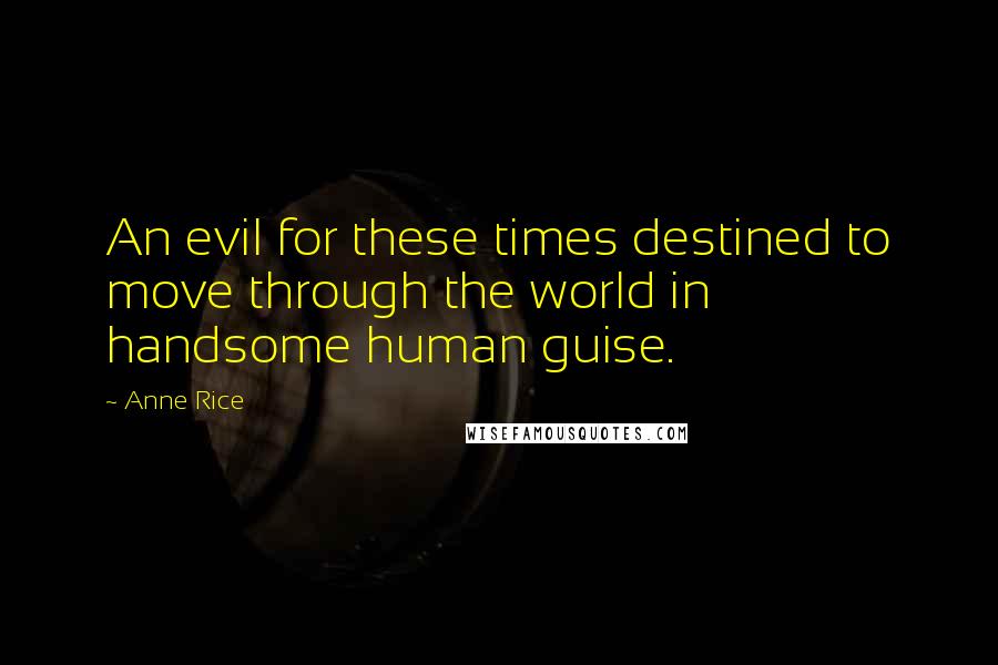 Anne Rice Quotes: An evil for these times destined to move through the world in handsome human guise.