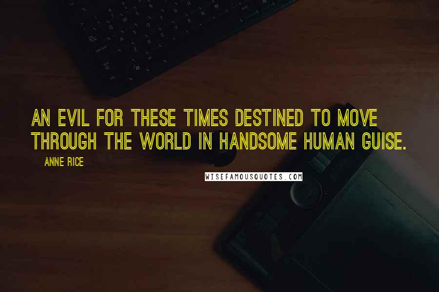 Anne Rice Quotes: An evil for these times destined to move through the world in handsome human guise.