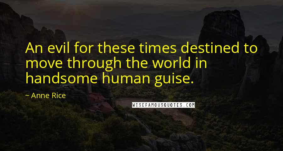 Anne Rice Quotes: An evil for these times destined to move through the world in handsome human guise.