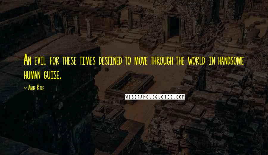 Anne Rice Quotes: An evil for these times destined to move through the world in handsome human guise.