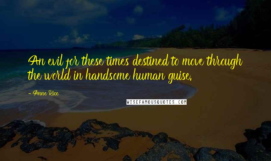 Anne Rice Quotes: An evil for these times destined to move through the world in handsome human guise.