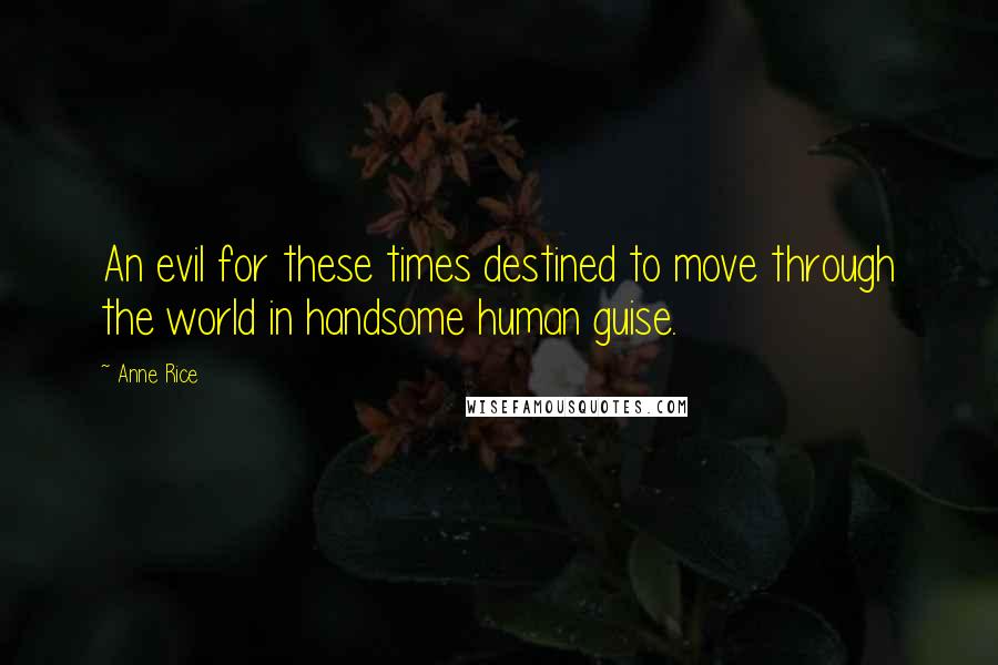 Anne Rice Quotes: An evil for these times destined to move through the world in handsome human guise.