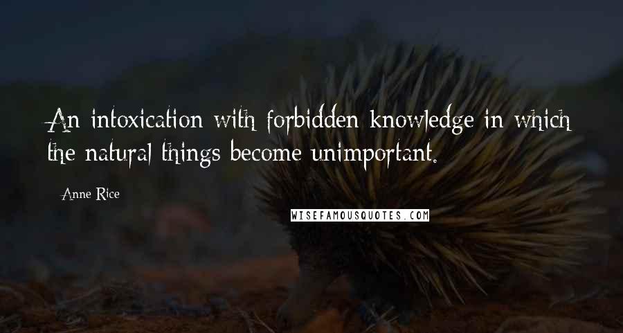 Anne Rice Quotes: An intoxication with forbidden knowledge in which the natural things become unimportant.