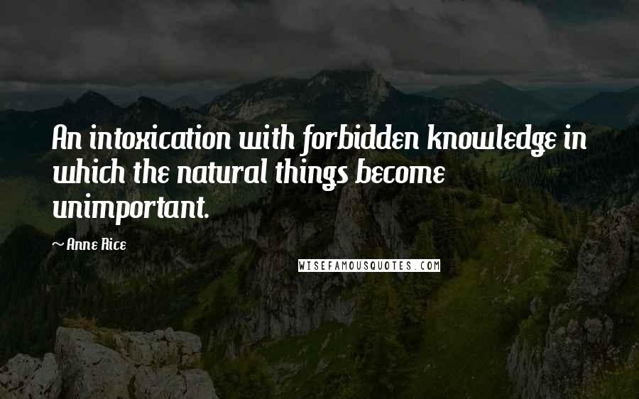 Anne Rice Quotes: An intoxication with forbidden knowledge in which the natural things become unimportant.