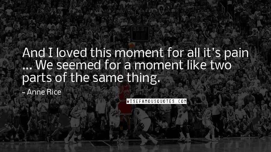 Anne Rice Quotes: And I loved this moment for all it's pain ... We seemed for a moment like two parts of the same thing.