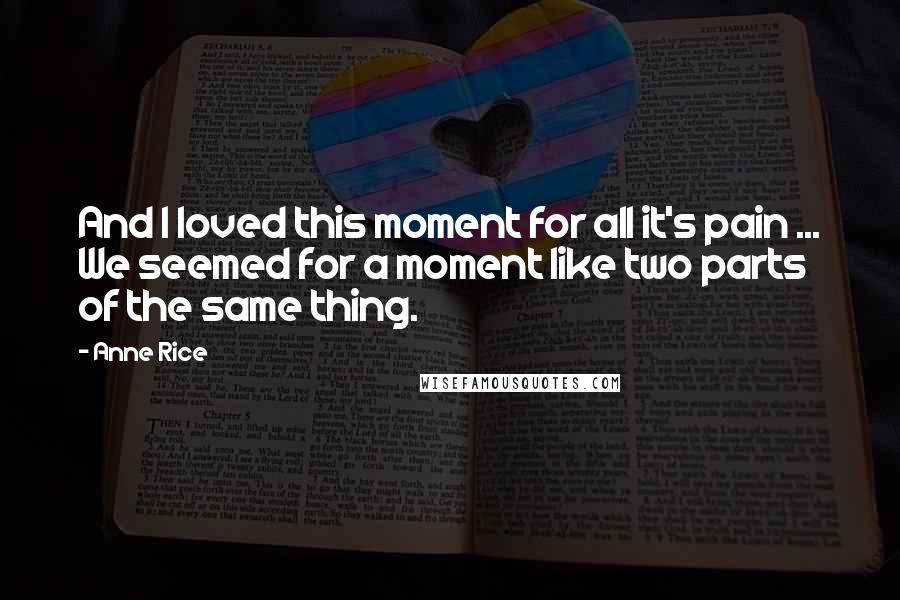 Anne Rice Quotes: And I loved this moment for all it's pain ... We seemed for a moment like two parts of the same thing.