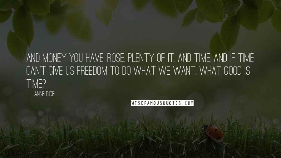 Anne Rice Quotes: And money you have, Rose. Plenty of it. And time. And if time can't give us freedom to do what we want, what good is time?