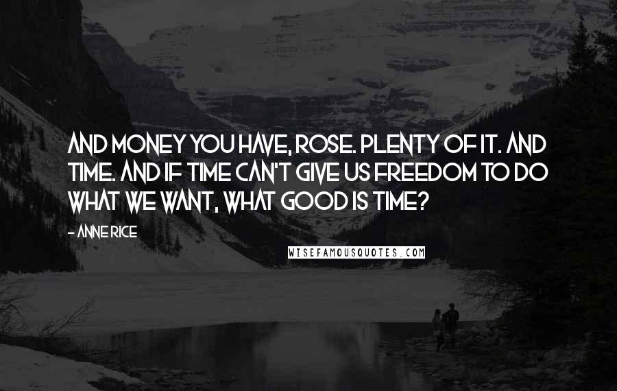 Anne Rice Quotes: And money you have, Rose. Plenty of it. And time. And if time can't give us freedom to do what we want, what good is time?