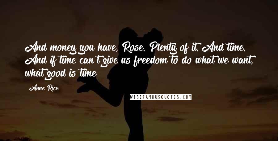 Anne Rice Quotes: And money you have, Rose. Plenty of it. And time. And if time can't give us freedom to do what we want, what good is time?