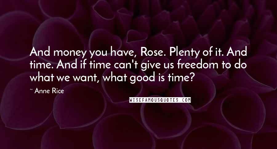 Anne Rice Quotes: And money you have, Rose. Plenty of it. And time. And if time can't give us freedom to do what we want, what good is time?
