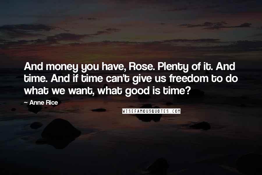 Anne Rice Quotes: And money you have, Rose. Plenty of it. And time. And if time can't give us freedom to do what we want, what good is time?