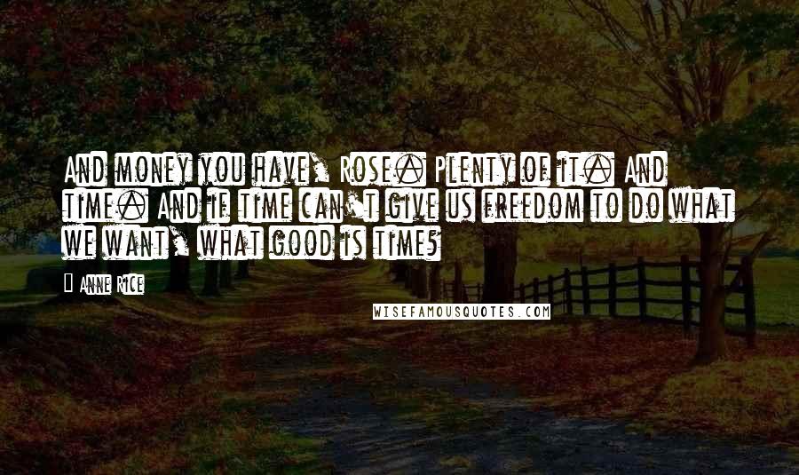 Anne Rice Quotes: And money you have, Rose. Plenty of it. And time. And if time can't give us freedom to do what we want, what good is time?