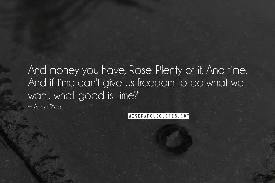 Anne Rice Quotes: And money you have, Rose. Plenty of it. And time. And if time can't give us freedom to do what we want, what good is time?