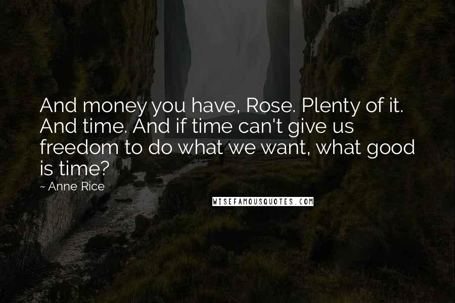 Anne Rice Quotes: And money you have, Rose. Plenty of it. And time. And if time can't give us freedom to do what we want, what good is time?
