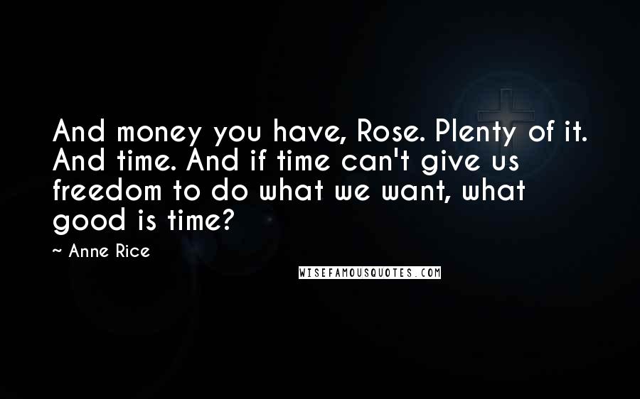 Anne Rice Quotes: And money you have, Rose. Plenty of it. And time. And if time can't give us freedom to do what we want, what good is time?