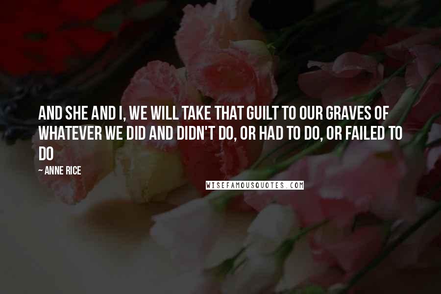 Anne Rice Quotes: And she and I, we will take that guilt to our graves of whatever we did and didn't do, or had to do, or failed to do