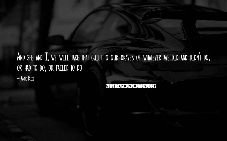 Anne Rice Quotes: And she and I, we will take that guilt to our graves of whatever we did and didn't do, or had to do, or failed to do