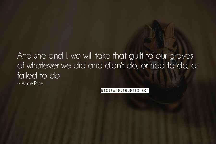 Anne Rice Quotes: And she and I, we will take that guilt to our graves of whatever we did and didn't do, or had to do, or failed to do