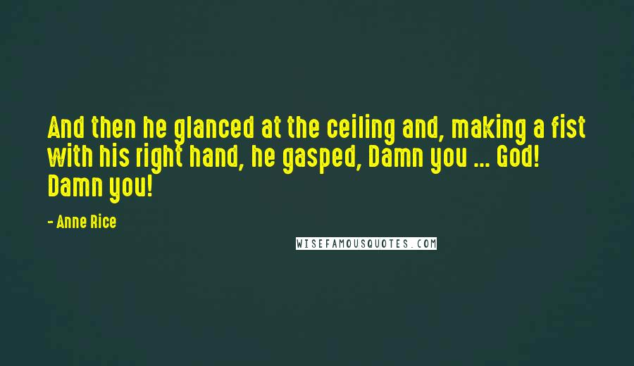 Anne Rice Quotes: And then he glanced at the ceiling and, making a fist with his right hand, he gasped, Damn you ... God! Damn you!