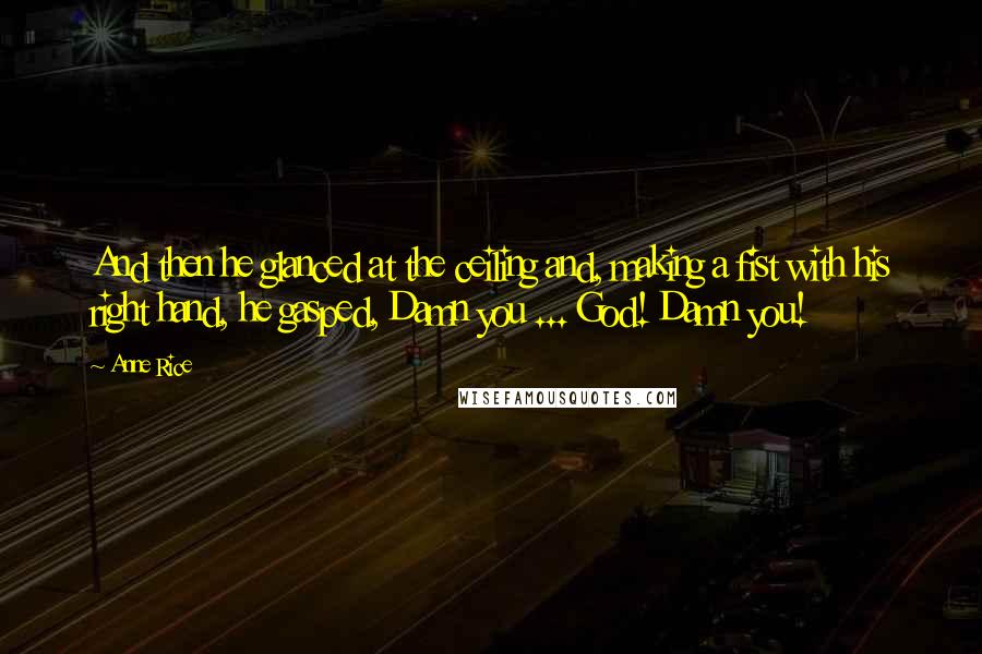 Anne Rice Quotes: And then he glanced at the ceiling and, making a fist with his right hand, he gasped, Damn you ... God! Damn you!