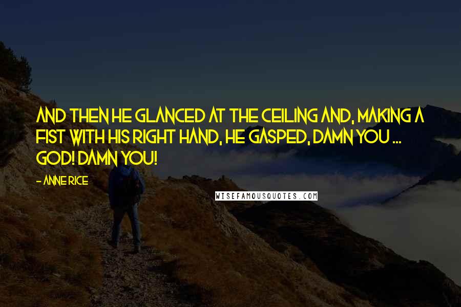Anne Rice Quotes: And then he glanced at the ceiling and, making a fist with his right hand, he gasped, Damn you ... God! Damn you!