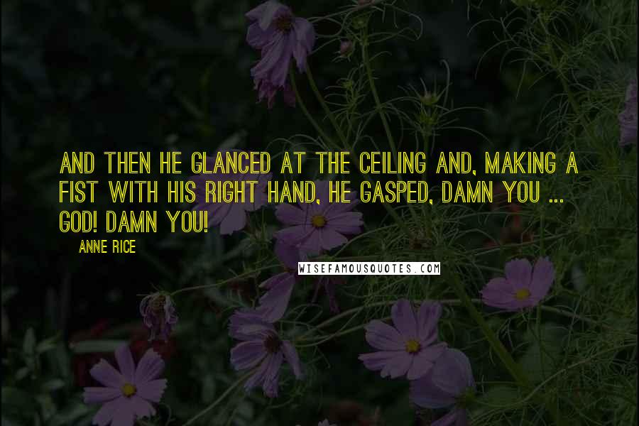 Anne Rice Quotes: And then he glanced at the ceiling and, making a fist with his right hand, he gasped, Damn you ... God! Damn you!