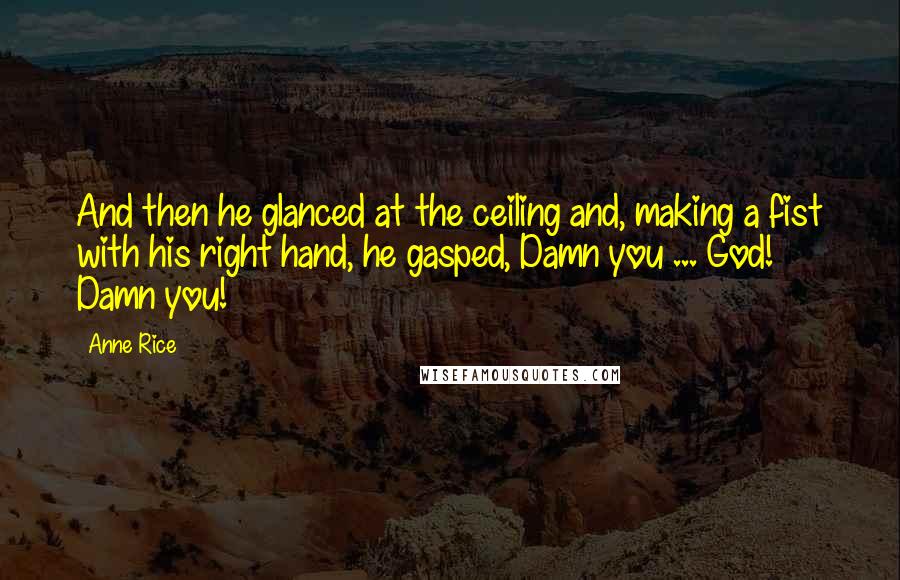 Anne Rice Quotes: And then he glanced at the ceiling and, making a fist with his right hand, he gasped, Damn you ... God! Damn you!