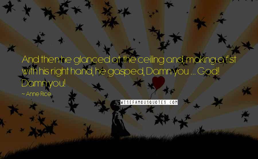 Anne Rice Quotes: And then he glanced at the ceiling and, making a fist with his right hand, he gasped, Damn you ... God! Damn you!