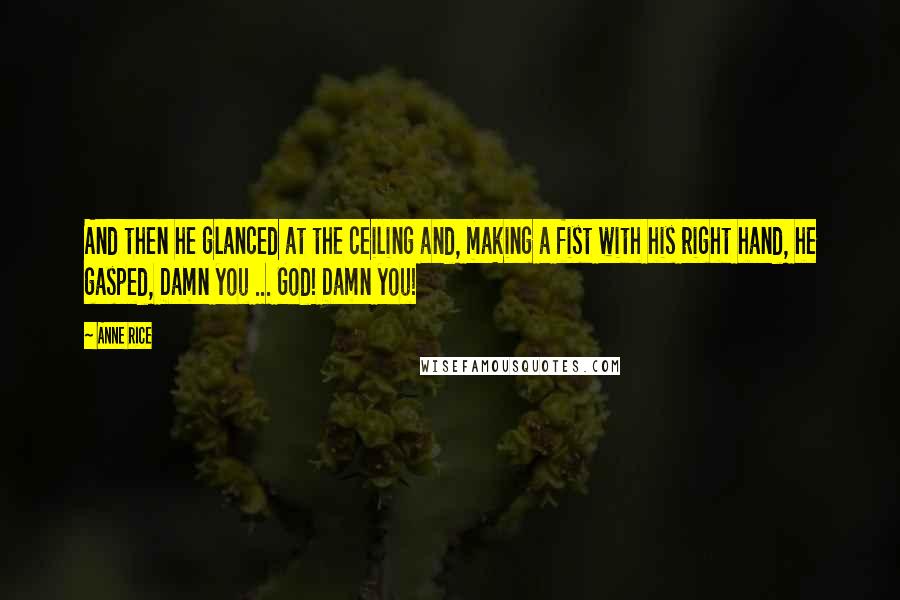 Anne Rice Quotes: And then he glanced at the ceiling and, making a fist with his right hand, he gasped, Damn you ... God! Damn you!