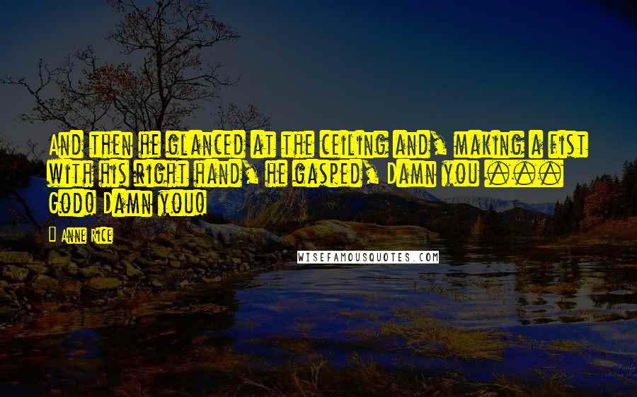 Anne Rice Quotes: And then he glanced at the ceiling and, making a fist with his right hand, he gasped, Damn you ... God! Damn you!
