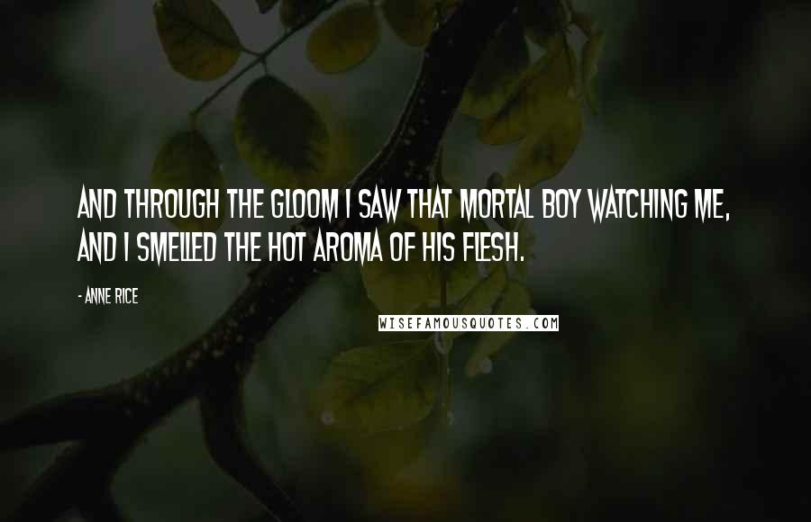 Anne Rice Quotes: And through the gloom I saw that mortal boy watching me, and I smelled the hot aroma of his flesh.