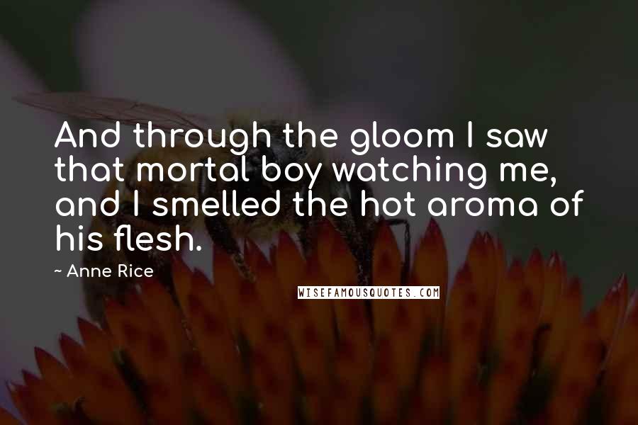 Anne Rice Quotes: And through the gloom I saw that mortal boy watching me, and I smelled the hot aroma of his flesh.