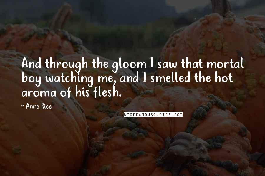 Anne Rice Quotes: And through the gloom I saw that mortal boy watching me, and I smelled the hot aroma of his flesh.