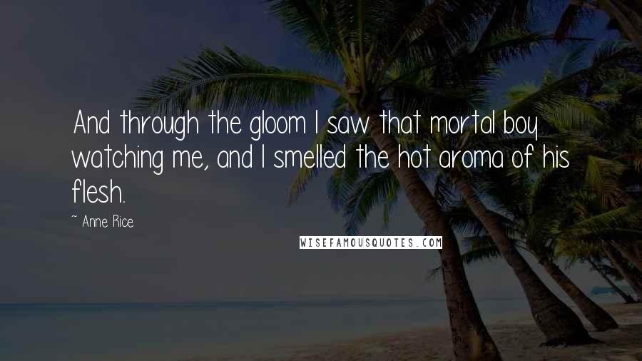 Anne Rice Quotes: And through the gloom I saw that mortal boy watching me, and I smelled the hot aroma of his flesh.