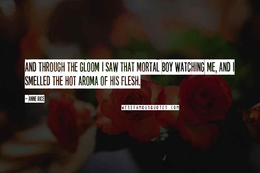 Anne Rice Quotes: And through the gloom I saw that mortal boy watching me, and I smelled the hot aroma of his flesh.