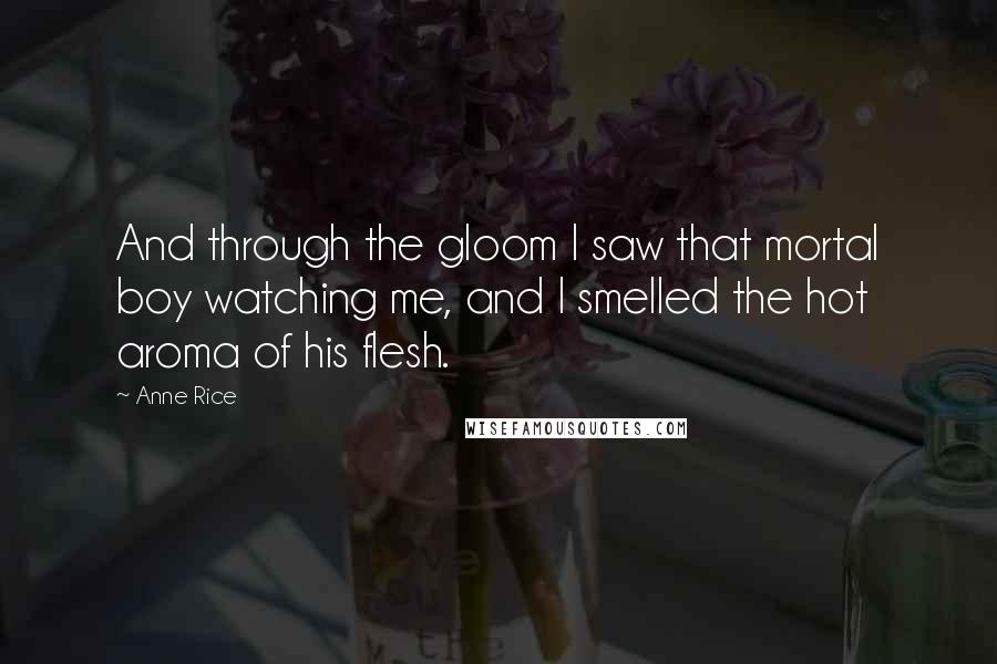 Anne Rice Quotes: And through the gloom I saw that mortal boy watching me, and I smelled the hot aroma of his flesh.
