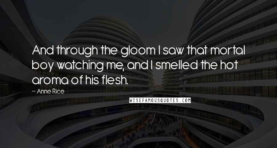 Anne Rice Quotes: And through the gloom I saw that mortal boy watching me, and I smelled the hot aroma of his flesh.