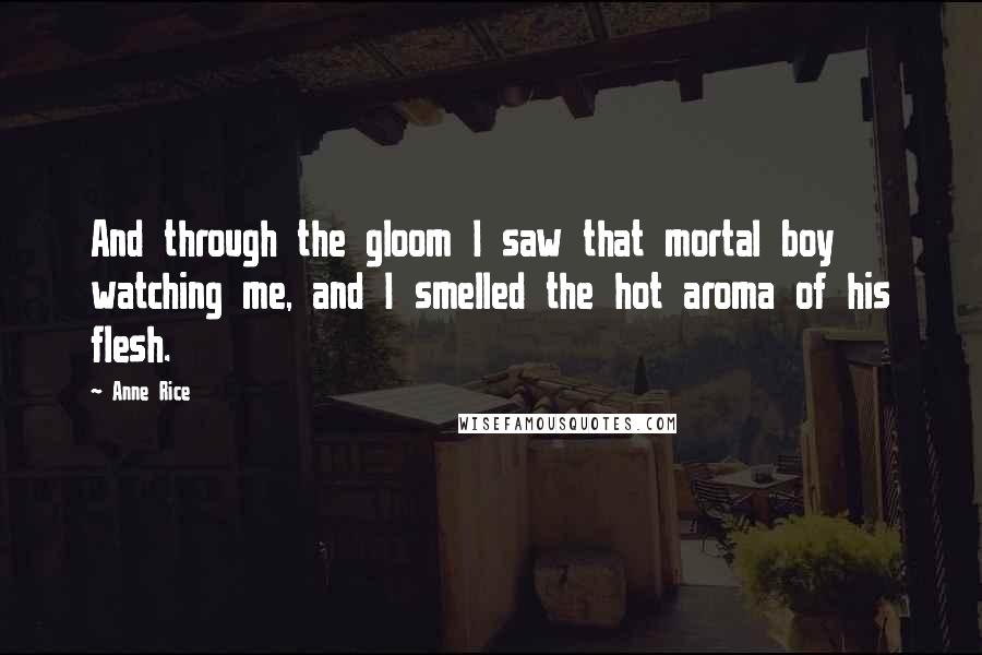 Anne Rice Quotes: And through the gloom I saw that mortal boy watching me, and I smelled the hot aroma of his flesh.