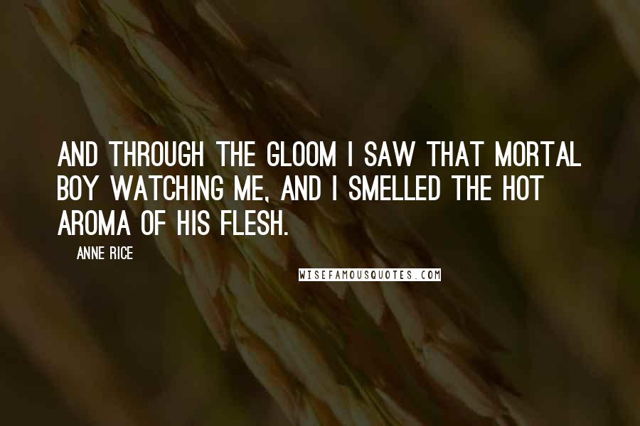 Anne Rice Quotes: And through the gloom I saw that mortal boy watching me, and I smelled the hot aroma of his flesh.