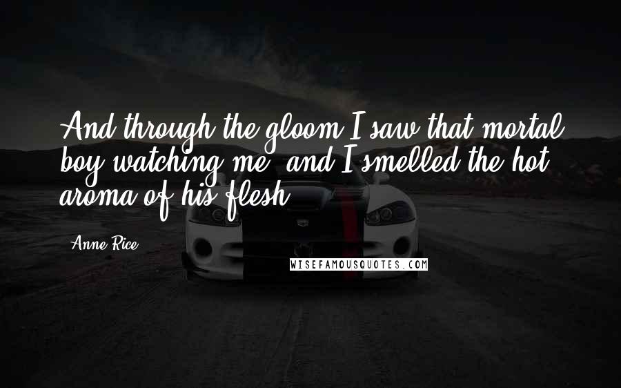 Anne Rice Quotes: And through the gloom I saw that mortal boy watching me, and I smelled the hot aroma of his flesh.