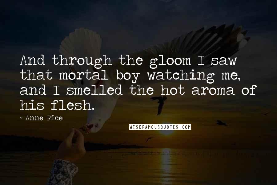 Anne Rice Quotes: And through the gloom I saw that mortal boy watching me, and I smelled the hot aroma of his flesh.