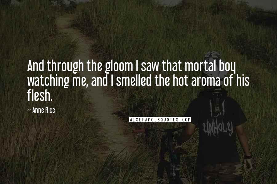 Anne Rice Quotes: And through the gloom I saw that mortal boy watching me, and I smelled the hot aroma of his flesh.