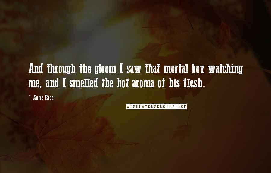 Anne Rice Quotes: And through the gloom I saw that mortal boy watching me, and I smelled the hot aroma of his flesh.