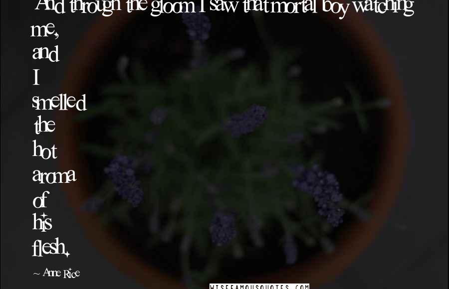 Anne Rice Quotes: And through the gloom I saw that mortal boy watching me, and I smelled the hot aroma of his flesh.
