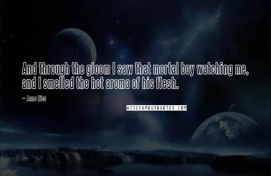 Anne Rice Quotes: And through the gloom I saw that mortal boy watching me, and I smelled the hot aroma of his flesh.