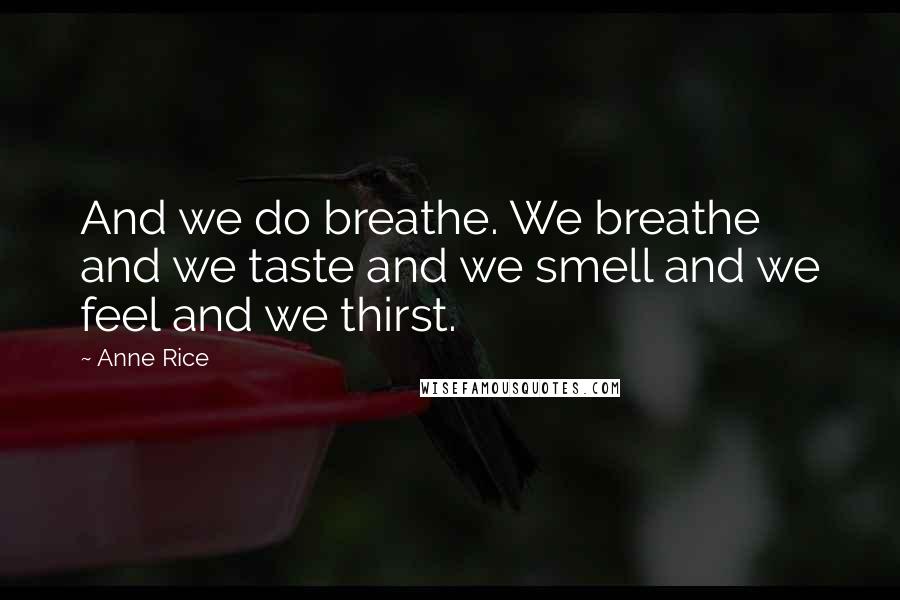 Anne Rice Quotes: And we do breathe. We breathe and we taste and we smell and we feel and we thirst.