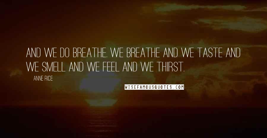 Anne Rice Quotes: And we do breathe. We breathe and we taste and we smell and we feel and we thirst.